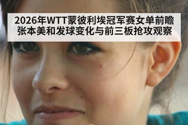 2026年WTT蒙彼利埃冠军赛女单前瞻 张本美和发球变化与前三板抢攻观察